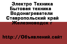 Электро-Техника Бытовая техника - Водонагреватели. Ставропольский край,Железноводск г.